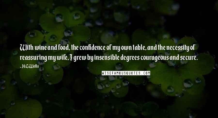 H.G.Wells Quotes: With wine and food, the confidence of my own table, and the necessity of reassuring my wife, I grew by insensible degrees courageous and secure.