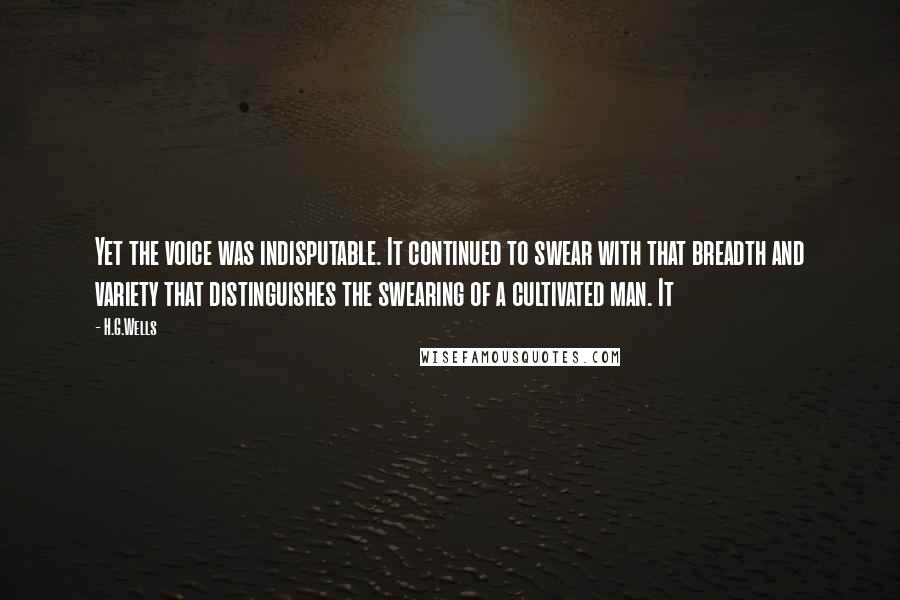 H.G.Wells Quotes: Yet the voice was indisputable. It continued to swear with that breadth and variety that distinguishes the swearing of a cultivated man. It