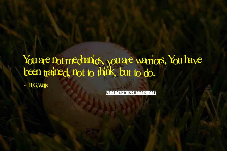 H.G.Wells Quotes: You are not mechanics, you are warriors. You have been trained, not to think, but to do.