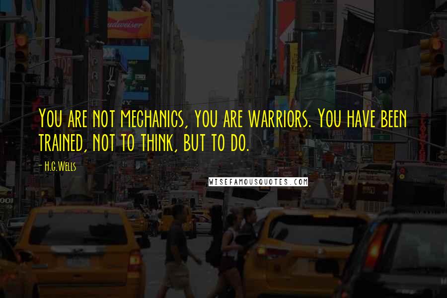 H.G.Wells Quotes: You are not mechanics, you are warriors. You have been trained, not to think, but to do.
