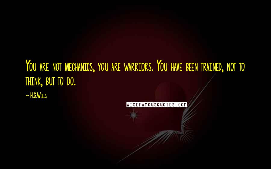 H.G.Wells Quotes: You are not mechanics, you are warriors. You have been trained, not to think, but to do.