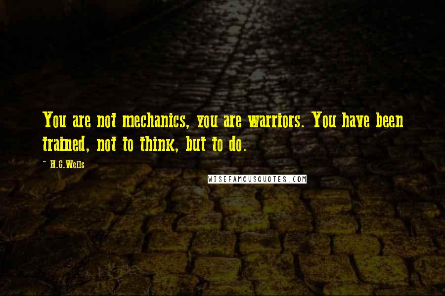 H.G.Wells Quotes: You are not mechanics, you are warriors. You have been trained, not to think, but to do.