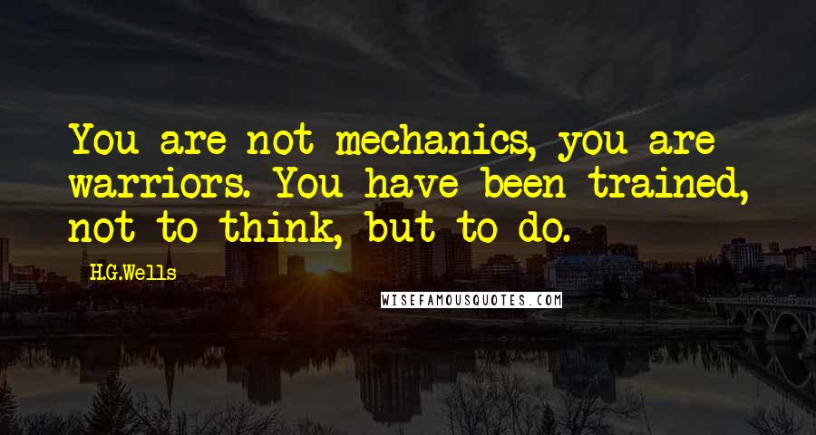 H.G.Wells Quotes: You are not mechanics, you are warriors. You have been trained, not to think, but to do.