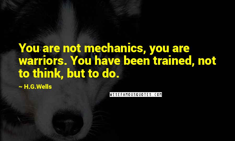 H.G.Wells Quotes: You are not mechanics, you are warriors. You have been trained, not to think, but to do.