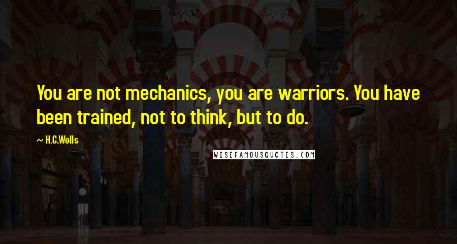 H.G.Wells Quotes: You are not mechanics, you are warriors. You have been trained, not to think, but to do.