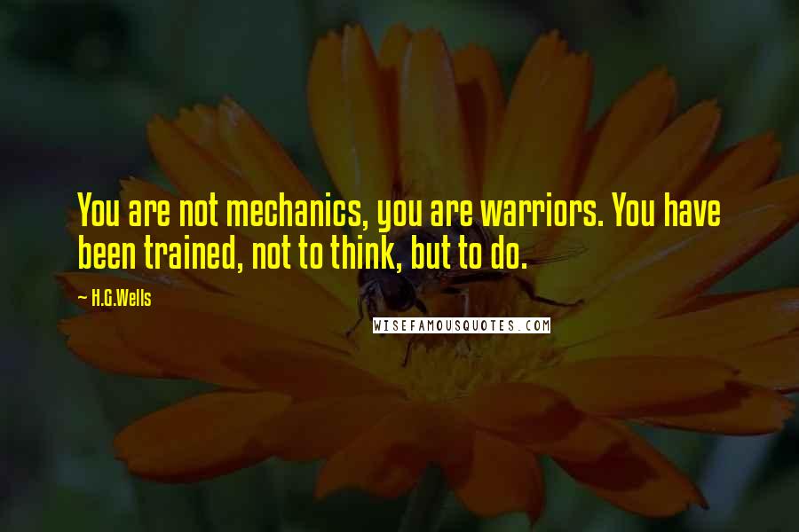 H.G.Wells Quotes: You are not mechanics, you are warriors. You have been trained, not to think, but to do.
