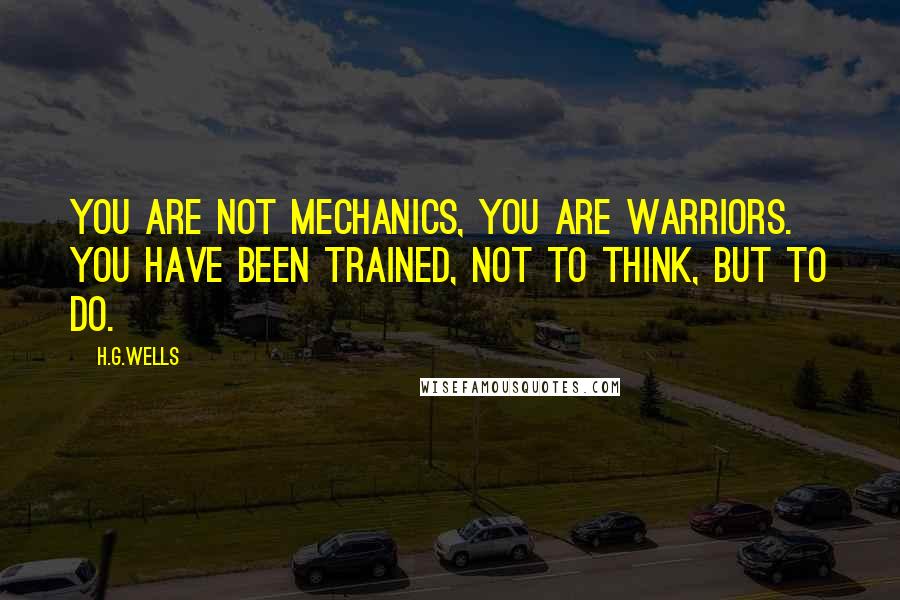 H.G.Wells Quotes: You are not mechanics, you are warriors. You have been trained, not to think, but to do.