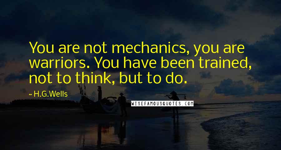 H.G.Wells Quotes: You are not mechanics, you are warriors. You have been trained, not to think, but to do.