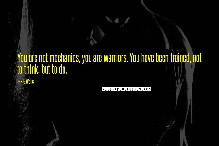 H.G.Wells Quotes: You are not mechanics, you are warriors. You have been trained, not to think, but to do.