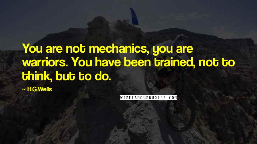 H.G.Wells Quotes: You are not mechanics, you are warriors. You have been trained, not to think, but to do.
