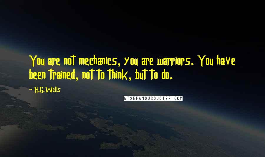 H.G.Wells Quotes: You are not mechanics, you are warriors. You have been trained, not to think, but to do.