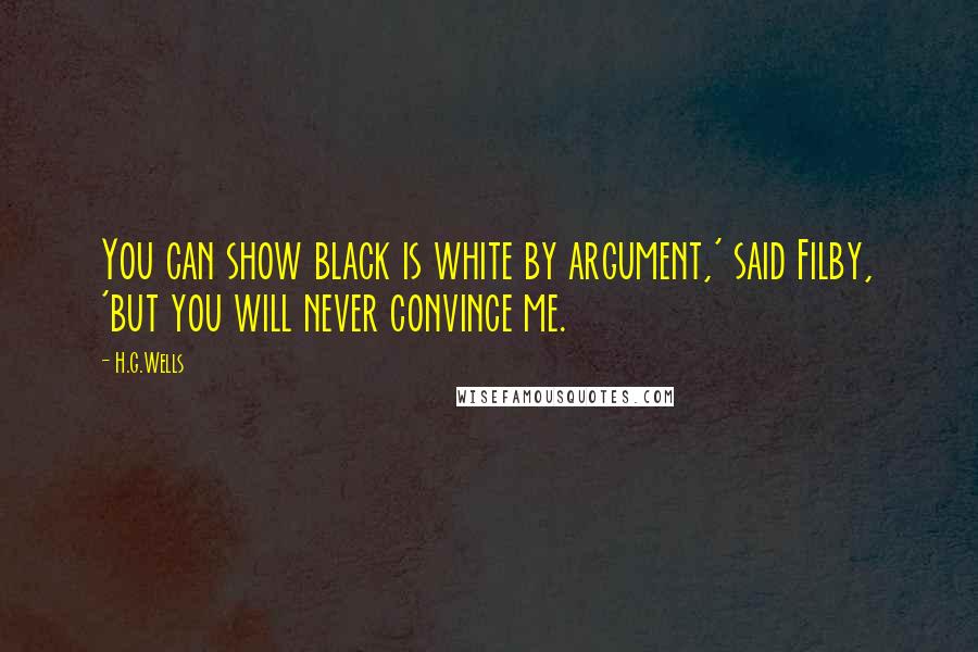 H.G.Wells Quotes: You can show black is white by argument,' said Filby, 'but you will never convince me.