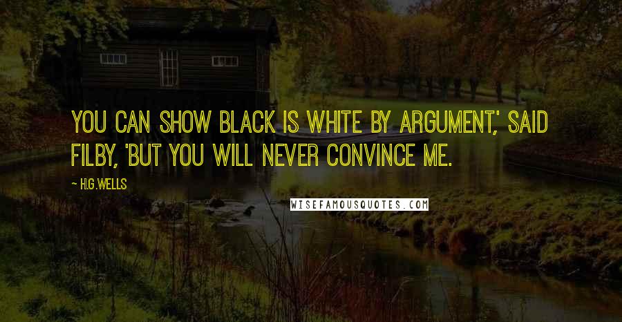 H.G.Wells Quotes: You can show black is white by argument,' said Filby, 'but you will never convince me.