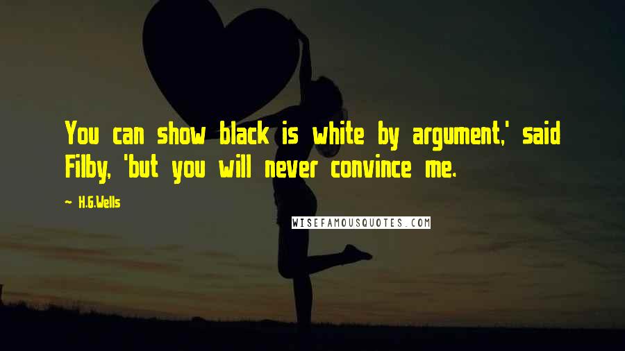 H.G.Wells Quotes: You can show black is white by argument,' said Filby, 'but you will never convince me.