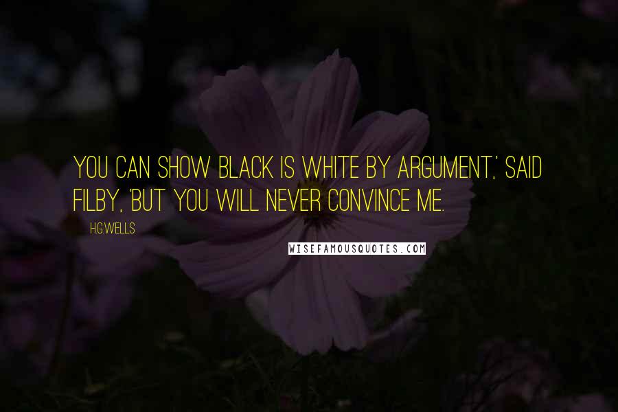 H.G.Wells Quotes: You can show black is white by argument,' said Filby, 'but you will never convince me.
