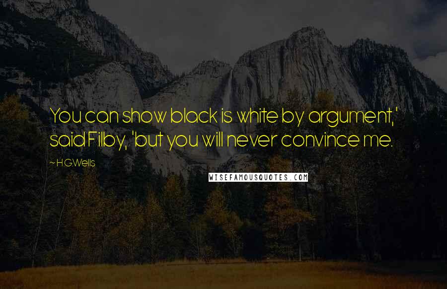 H.G.Wells Quotes: You can show black is white by argument,' said Filby, 'but you will never convince me.