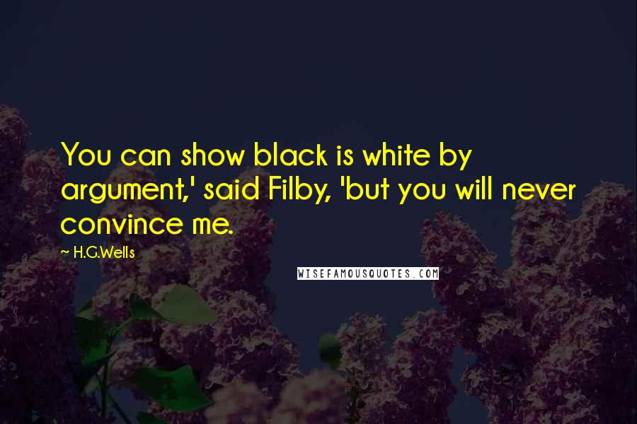 H.G.Wells Quotes: You can show black is white by argument,' said Filby, 'but you will never convince me.