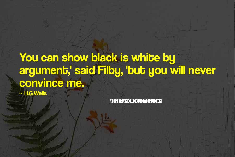 H.G.Wells Quotes: You can show black is white by argument,' said Filby, 'but you will never convince me.