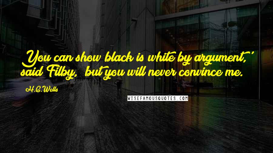 H.G.Wells Quotes: You can show black is white by argument,' said Filby, 'but you will never convince me.