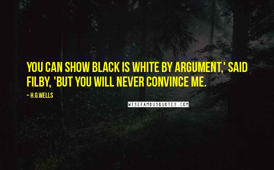 H.G.Wells Quotes: You can show black is white by argument,' said Filby, 'but you will never convince me.