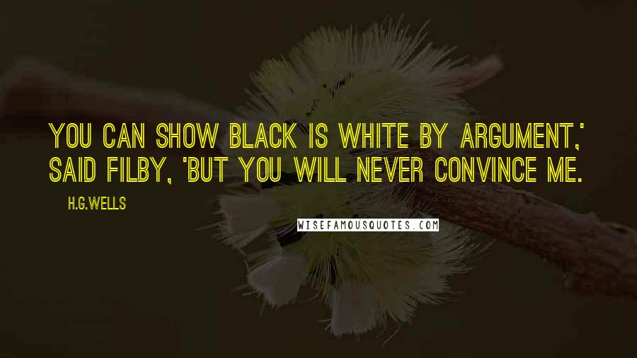 H.G.Wells Quotes: You can show black is white by argument,' said Filby, 'but you will never convince me.