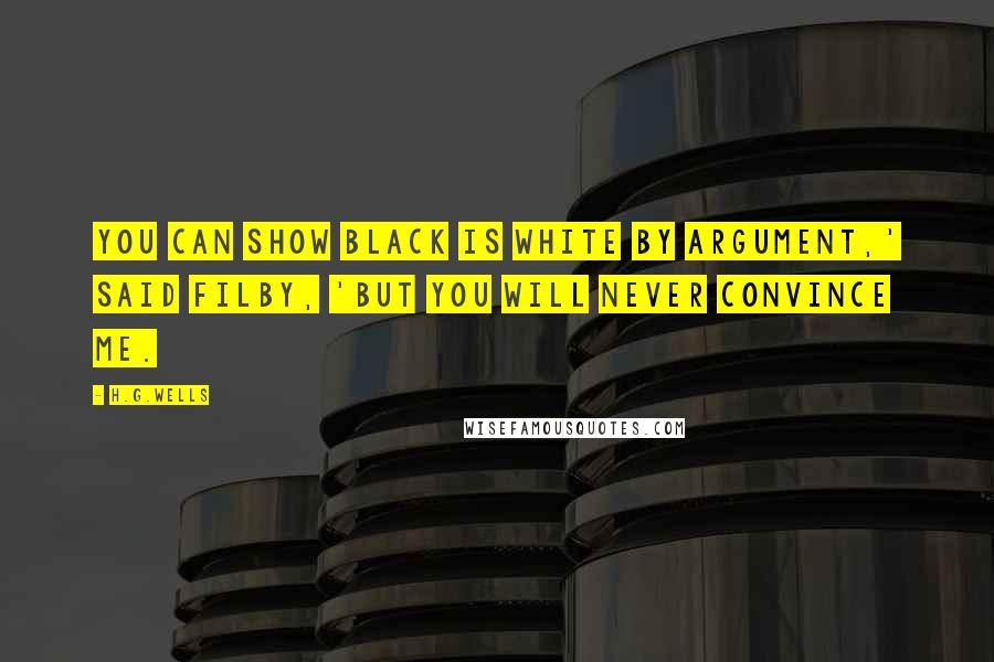 H.G.Wells Quotes: You can show black is white by argument,' said Filby, 'but you will never convince me.