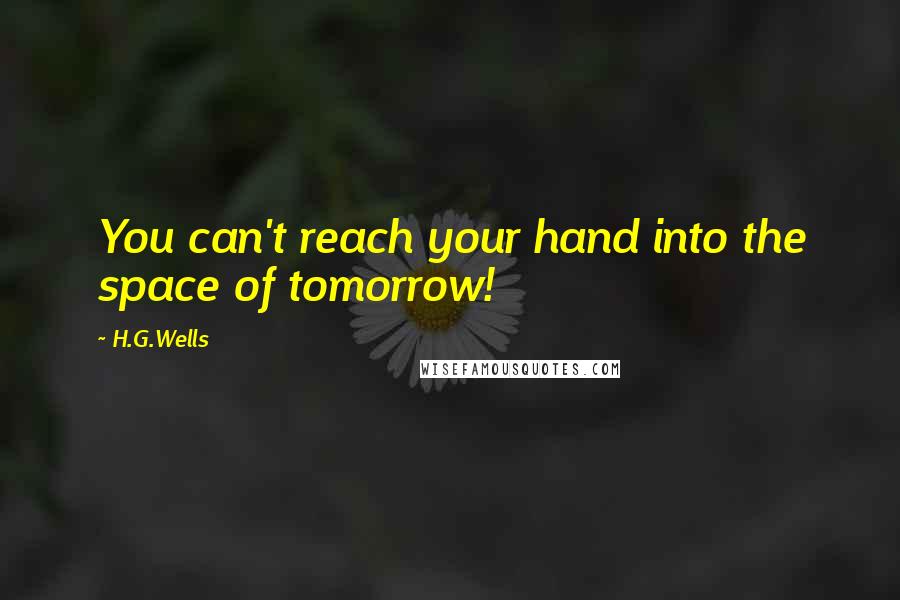 H.G.Wells Quotes: You can't reach your hand into the space of tomorrow!