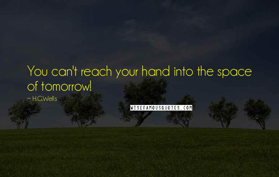H.G.Wells Quotes: You can't reach your hand into the space of tomorrow!