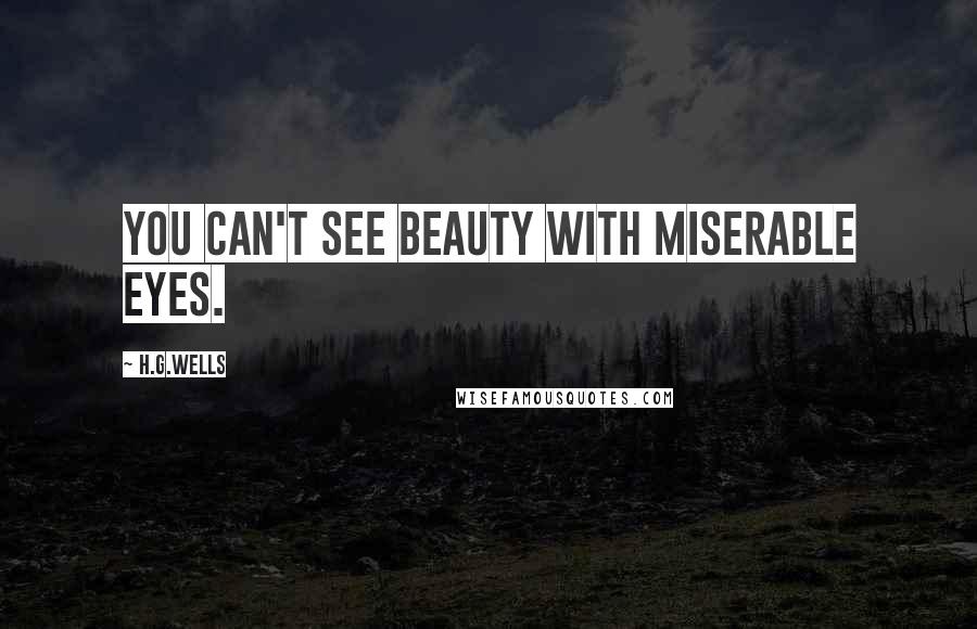 H.G.Wells Quotes: You can't see beauty with miserable eyes.