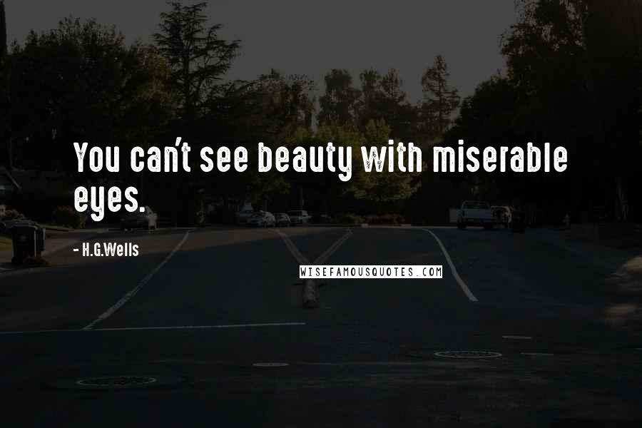 H.G.Wells Quotes: You can't see beauty with miserable eyes.