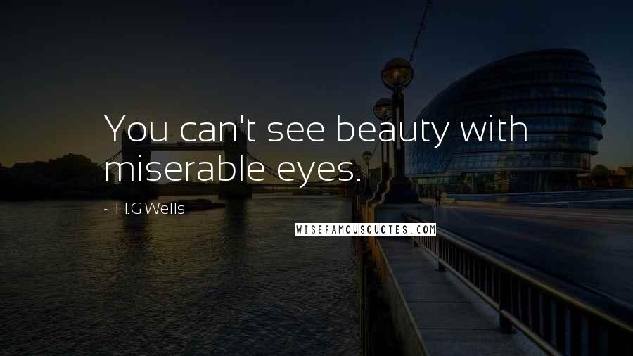 H.G.Wells Quotes: You can't see beauty with miserable eyes.