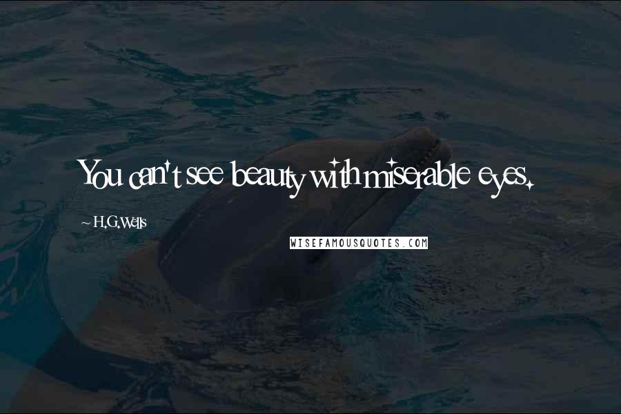 H.G.Wells Quotes: You can't see beauty with miserable eyes.