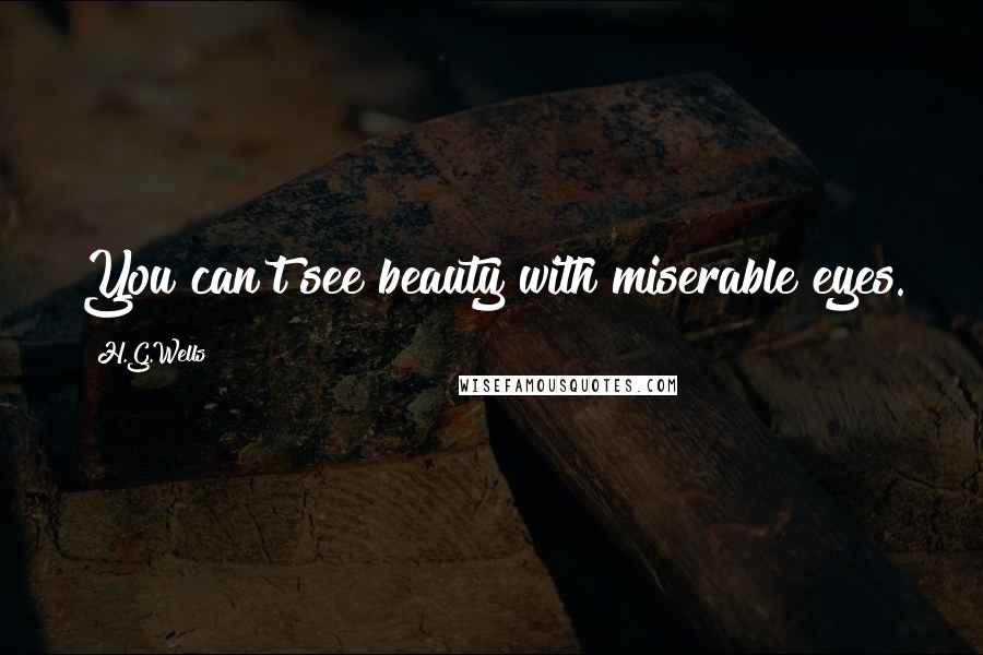 H.G.Wells Quotes: You can't see beauty with miserable eyes.