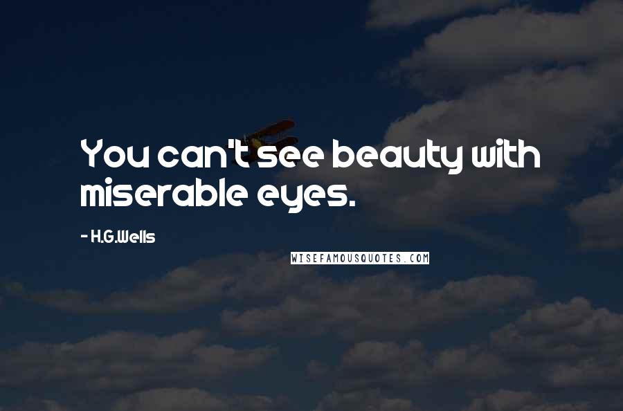 H.G.Wells Quotes: You can't see beauty with miserable eyes.