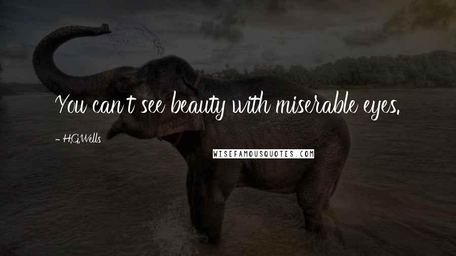H.G.Wells Quotes: You can't see beauty with miserable eyes.