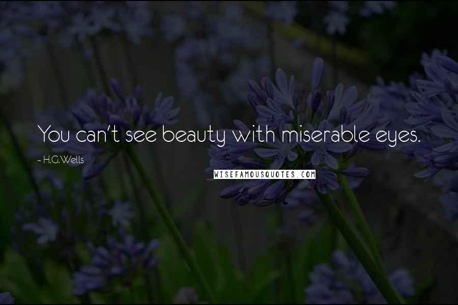 H.G.Wells Quotes: You can't see beauty with miserable eyes.