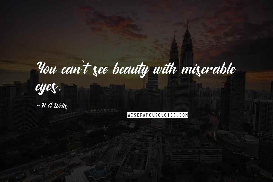H.G.Wells Quotes: You can't see beauty with miserable eyes.