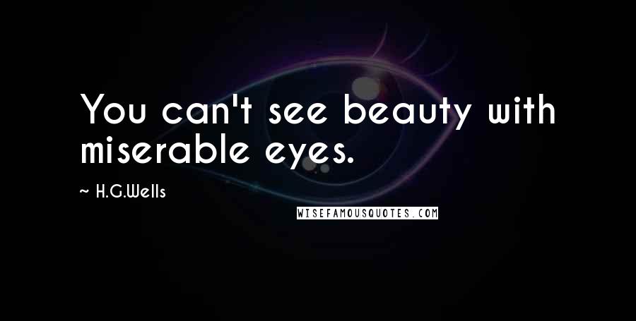 H.G.Wells Quotes: You can't see beauty with miserable eyes.