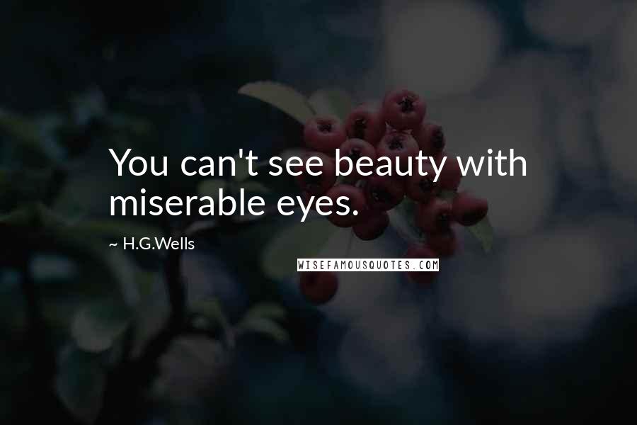 H.G.Wells Quotes: You can't see beauty with miserable eyes.