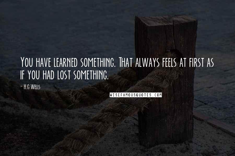 H.G.Wells Quotes: You have learned something. That always feels at first as if you had lost something.