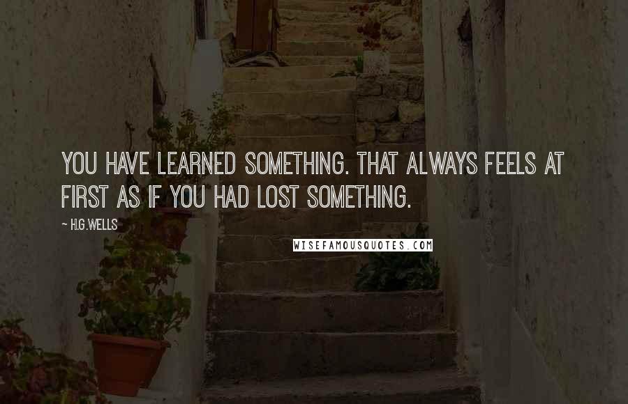 H.G.Wells Quotes: You have learned something. That always feels at first as if you had lost something.