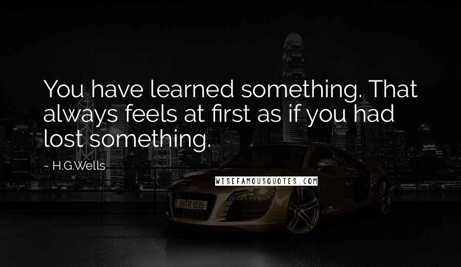 H.G.Wells Quotes: You have learned something. That always feels at first as if you had lost something.