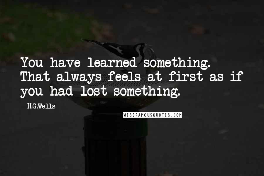 H.G.Wells Quotes: You have learned something. That always feels at first as if you had lost something.