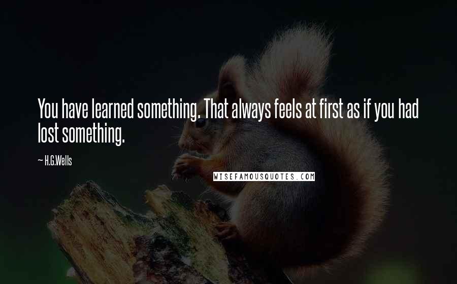 H.G.Wells Quotes: You have learned something. That always feels at first as if you had lost something.