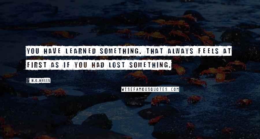 H.G.Wells Quotes: You have learned something. That always feels at first as if you had lost something.