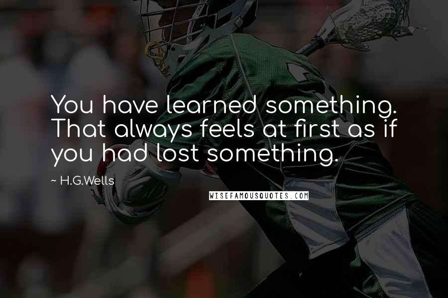 H.G.Wells Quotes: You have learned something. That always feels at first as if you had lost something.