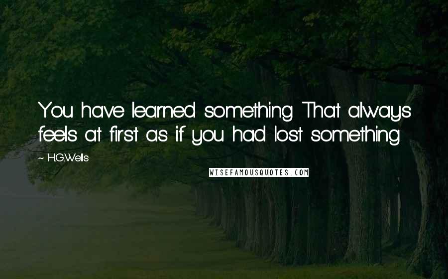 H.G.Wells Quotes: You have learned something. That always feels at first as if you had lost something.