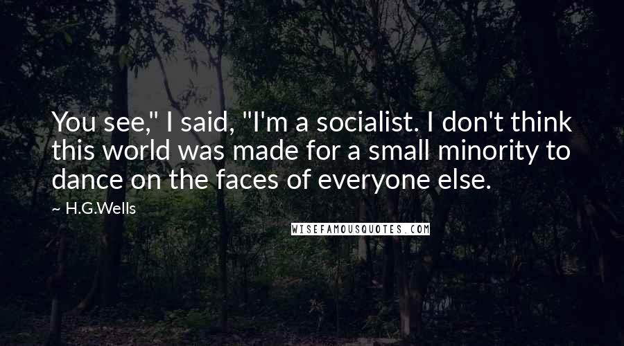 H.G.Wells Quotes: You see," I said, "I'm a socialist. I don't think this world was made for a small minority to dance on the faces of everyone else.