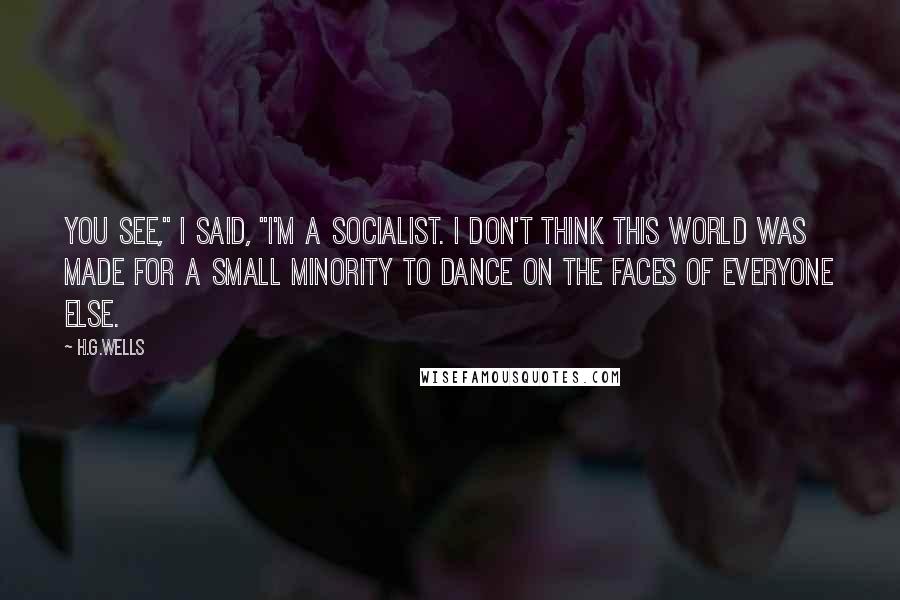 H.G.Wells Quotes: You see," I said, "I'm a socialist. I don't think this world was made for a small minority to dance on the faces of everyone else.