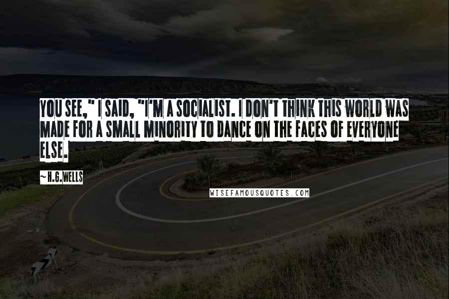 H.G.Wells Quotes: You see," I said, "I'm a socialist. I don't think this world was made for a small minority to dance on the faces of everyone else.
